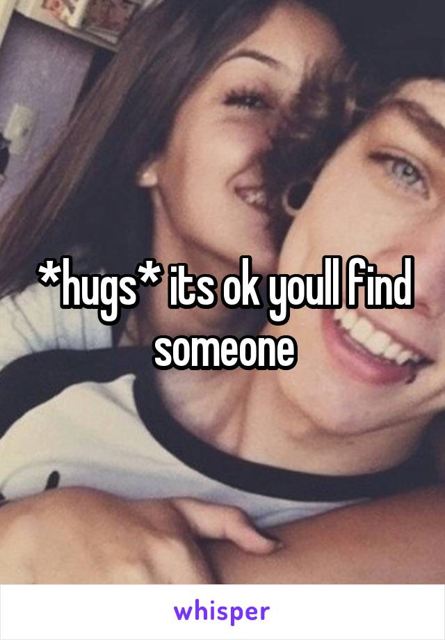 *hugs* its ok youll find someone