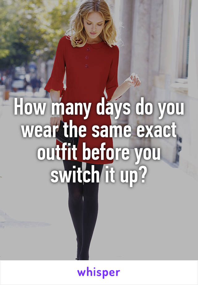 How many days do you wear the same exact outfit before you switch it up?