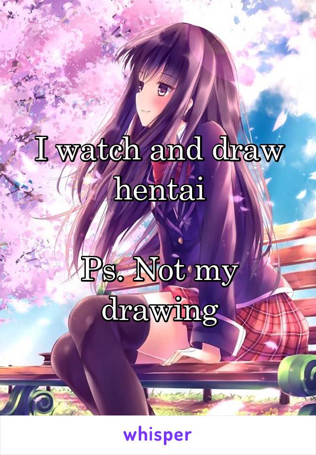 I watch and draw hentai

Ps. Not my drawing