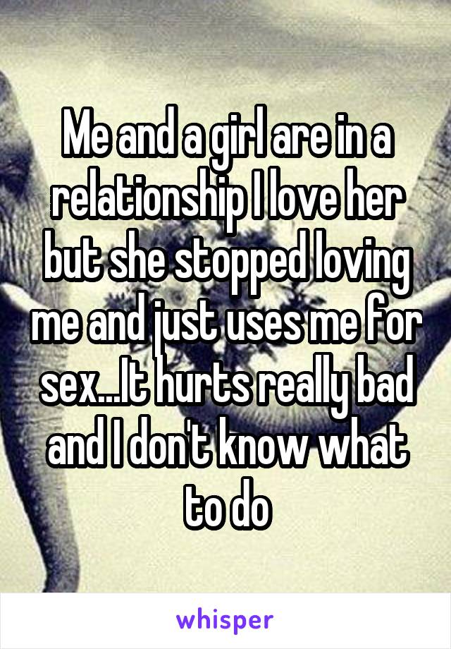 Me and a girl are in a relationship I love her but she stopped loving me and just uses me for sex...It hurts really bad and I don't know what to do