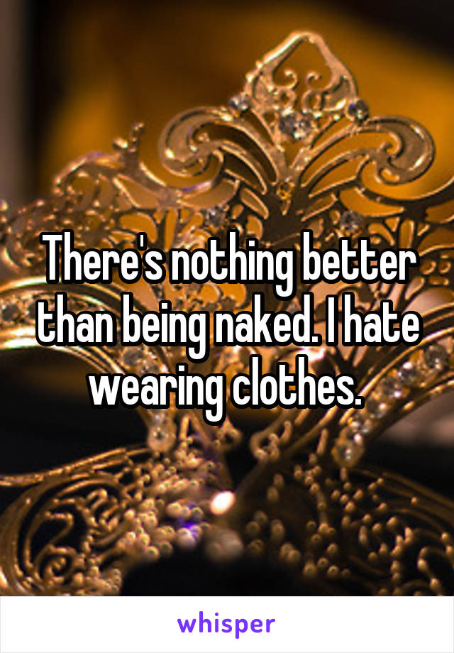 There's nothing better than being naked. I hate wearing clothes. 