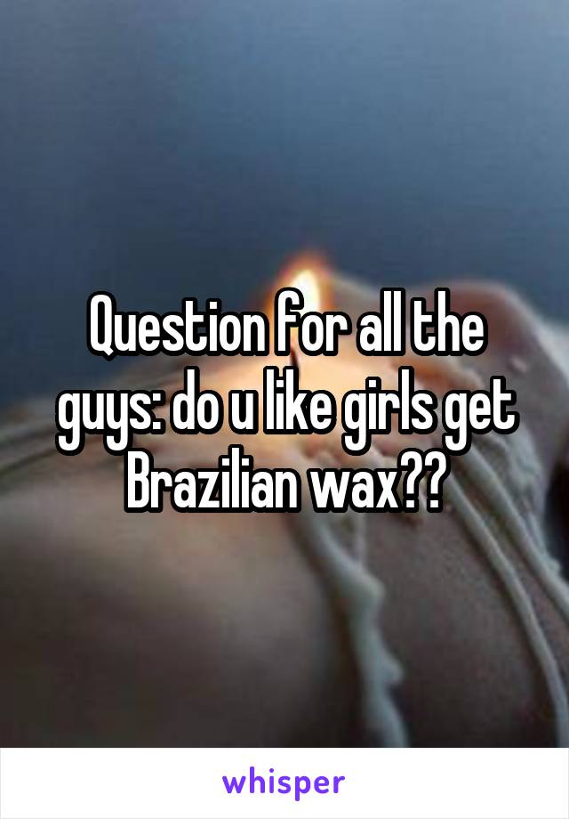 Question for all the guys: do u like girls get Brazilian wax??