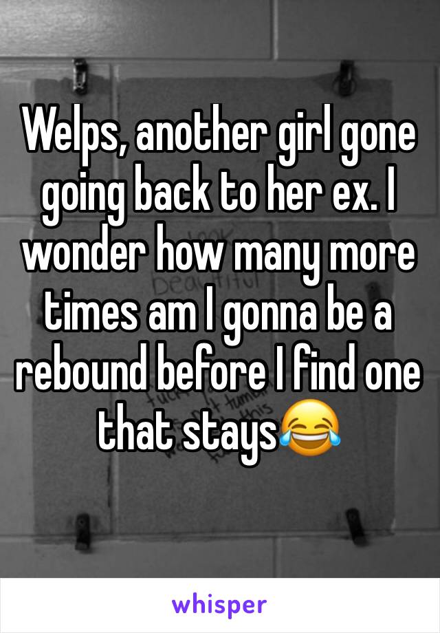 Welps, another girl gone going back to her ex. I wonder how many more times am I gonna be a rebound before I find one that stays😂 