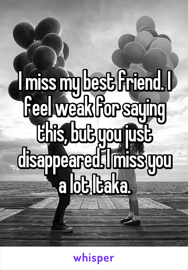 I miss my best friend. I feel weak for saying this, but you just disappeared. I miss you a lot Itaka.