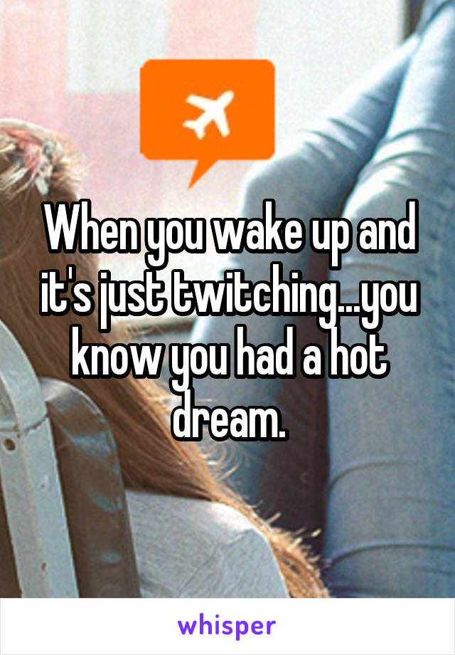 When you wake up and it's just twitching...you know you had a hot dream.