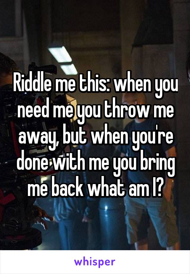 Riddle me this: when you need me you throw me away, but when you're done with me you bring me back what am I?