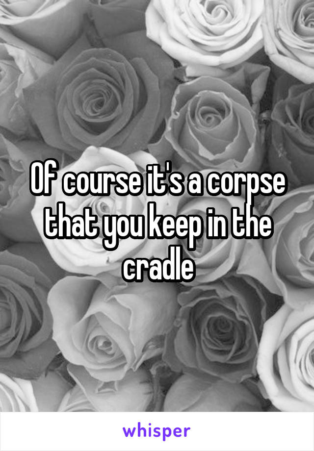 Of course it's a corpse that you keep in the cradle