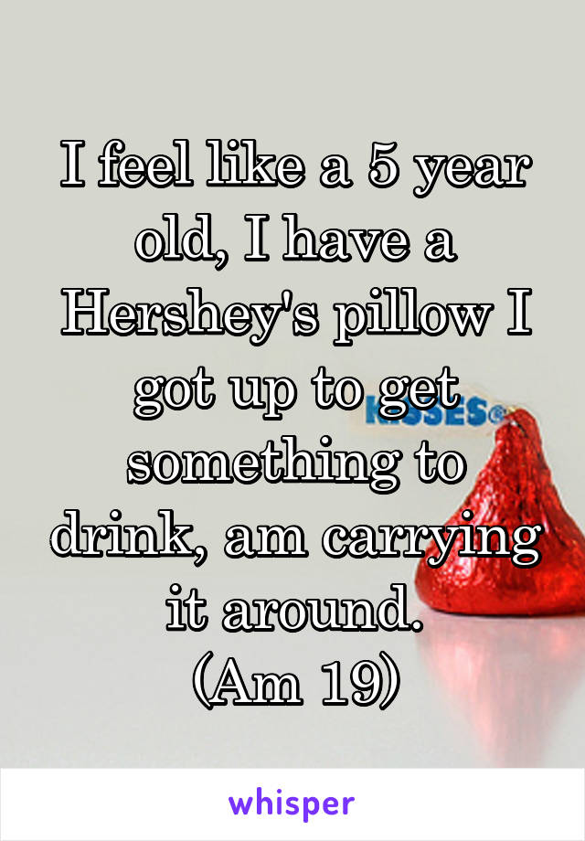 I feel like a 5 year old, I have a Hershey's pillow I got up to get something to drink, am carrying it around.
(Am 19)