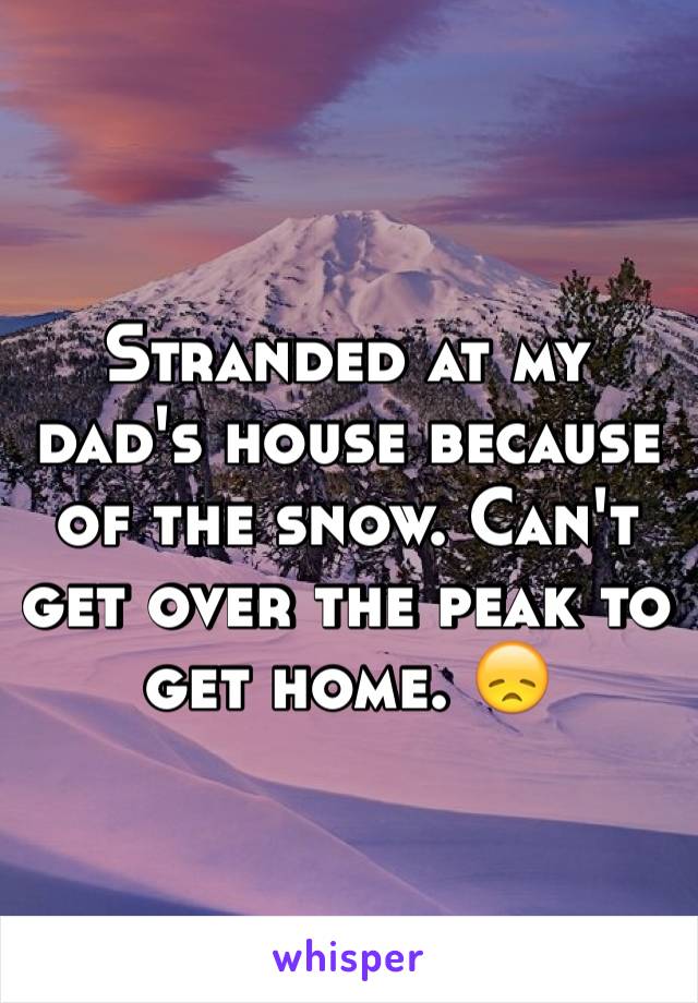 Stranded at my dad's house because of the snow. Can't get over the peak to get home. 😞