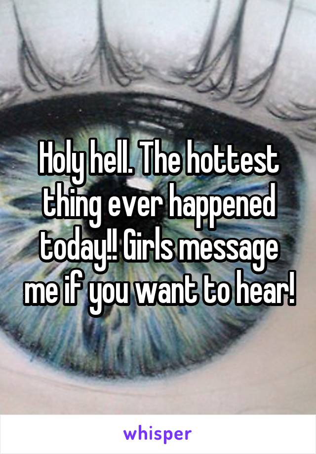 Holy hell. The hottest thing ever happened today!! Girls message me if you want to hear!