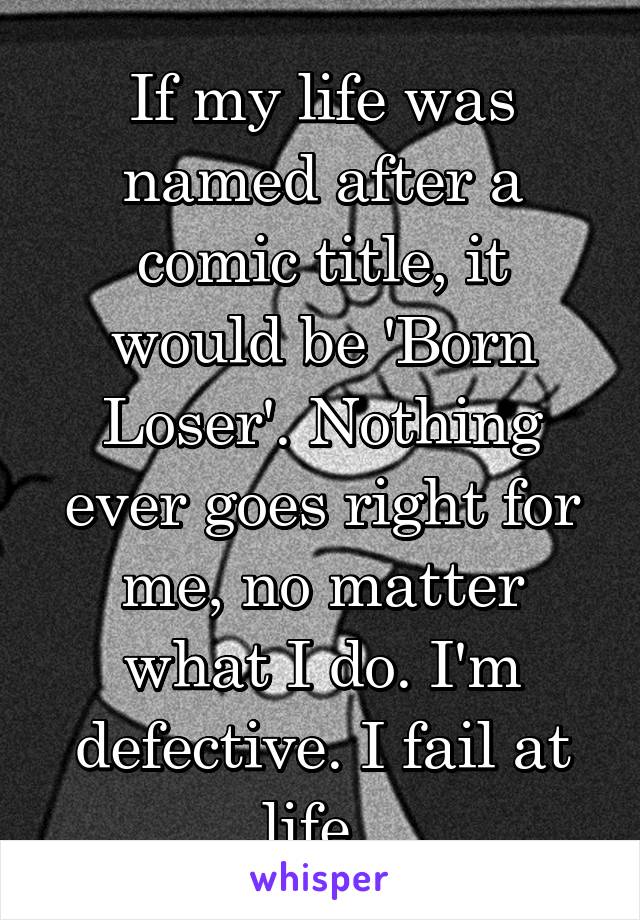 If my life was named after a comic title, it would be 'Born Loser'. Nothing ever goes right for me, no matter what I do. I'm defective. I fail at life. 