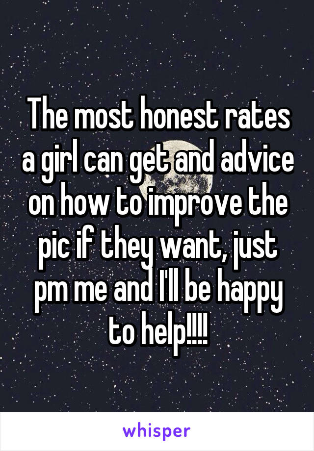 The most honest rates a girl can get and advice on how to improve the pic if they want, just pm me and I'll be happy to help!!!!