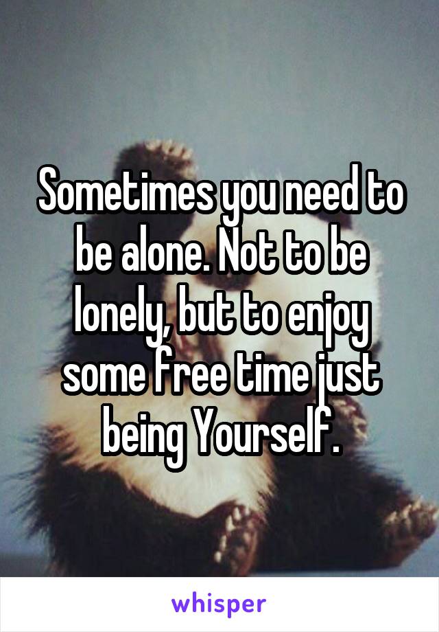 Sometimes you need to be alone. Not to be lonely, but to enjoy some free time just being Yourself.