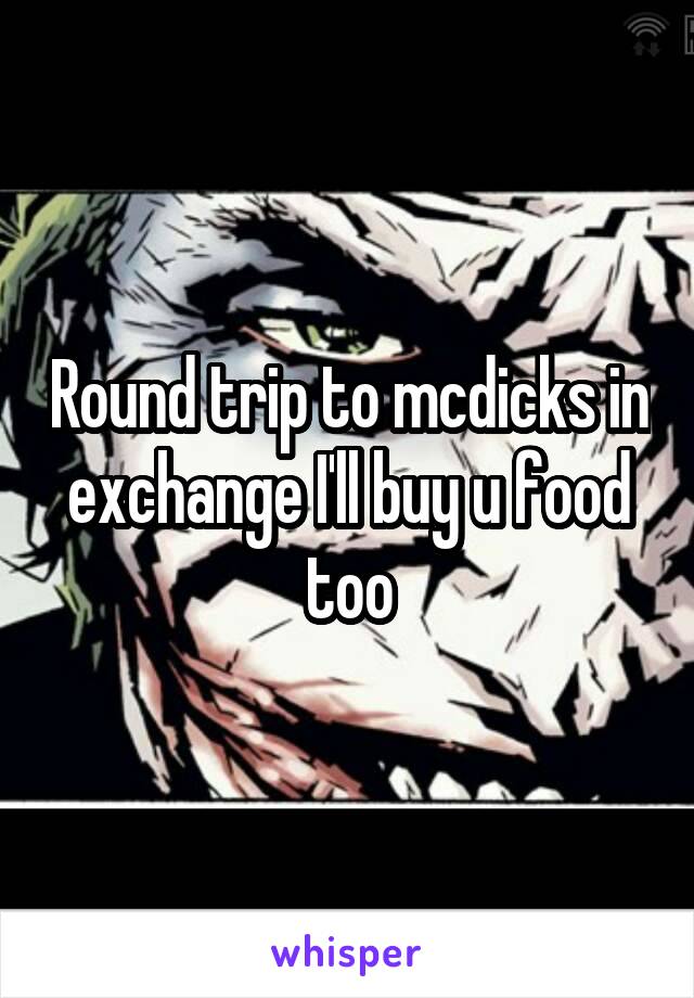 Round trip to mcdicks in exchange I'll buy u food too