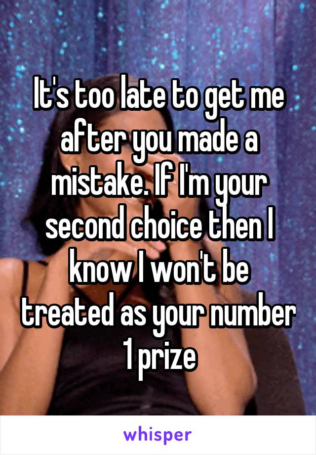 It's too late to get me after you made a mistake. If I'm your second choice then I know I won't be treated as your number 1 prize