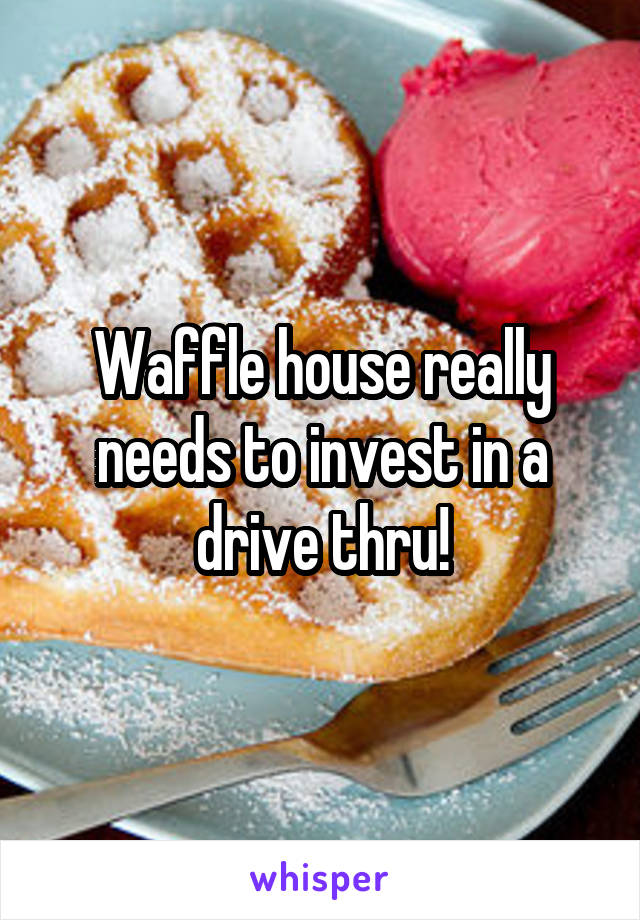 Waffle house really needs to invest in a drive thru!