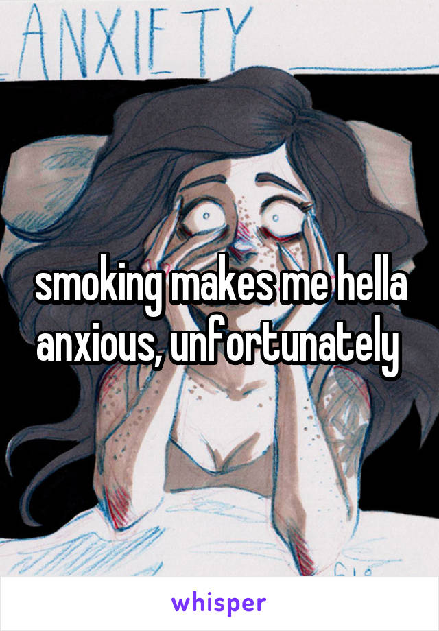 smoking makes me hella anxious, unfortunately 