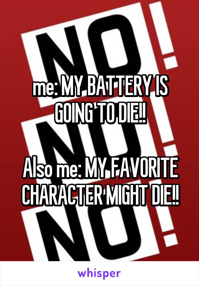 me: MY BATTERY IS GOING TO DIE!!

Also me: MY FAVORITE CHARACTER MIGHT DIE!!