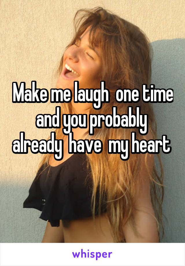 Make me laugh  one time and you probably  already  have  my heart  