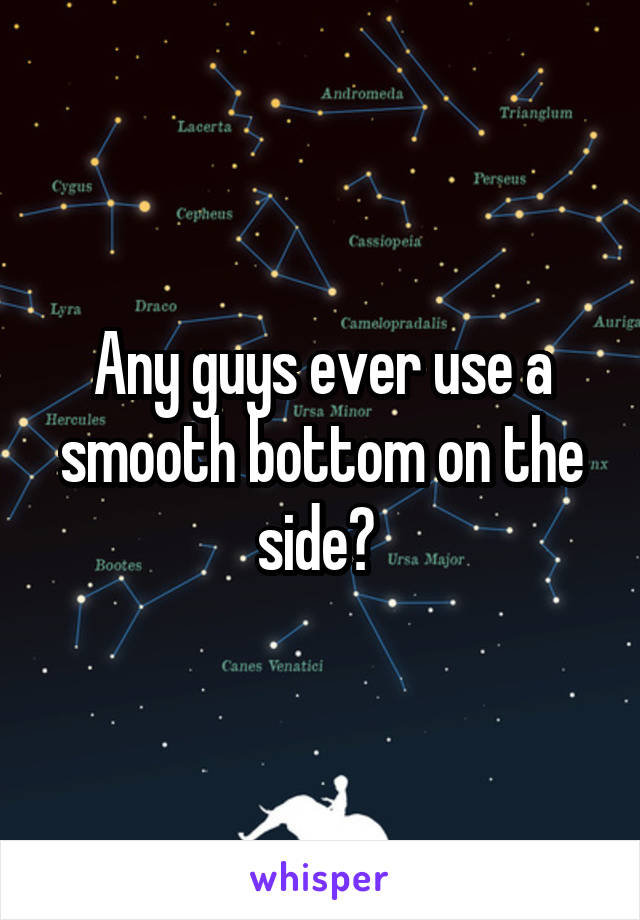 Any guys ever use a smooth bottom on the side? 