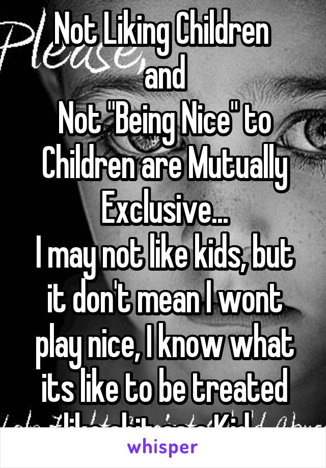 Not Liking Children 
and
Not "Being Nice" to Children are Mutually Exclusive...
I may not like kids, but it don't mean I wont play nice, I know what its like to be treated like shit as a Kid...