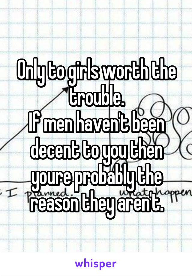 Only to girls worth the trouble.
If men haven't been decent to you then youre probably the reason they aren't.