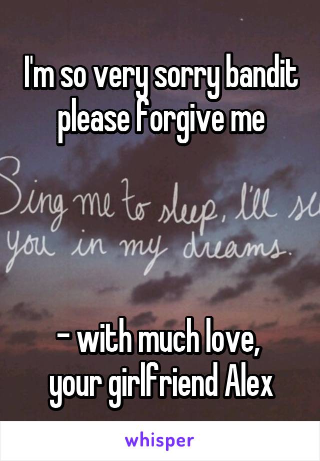 I'm so very sorry bandit please forgive me




- with much love, 
your girlfriend Alex