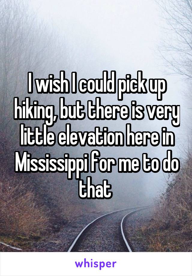 I wish I could pick up hiking, but there is very little elevation here in Mississippi for me to do that 