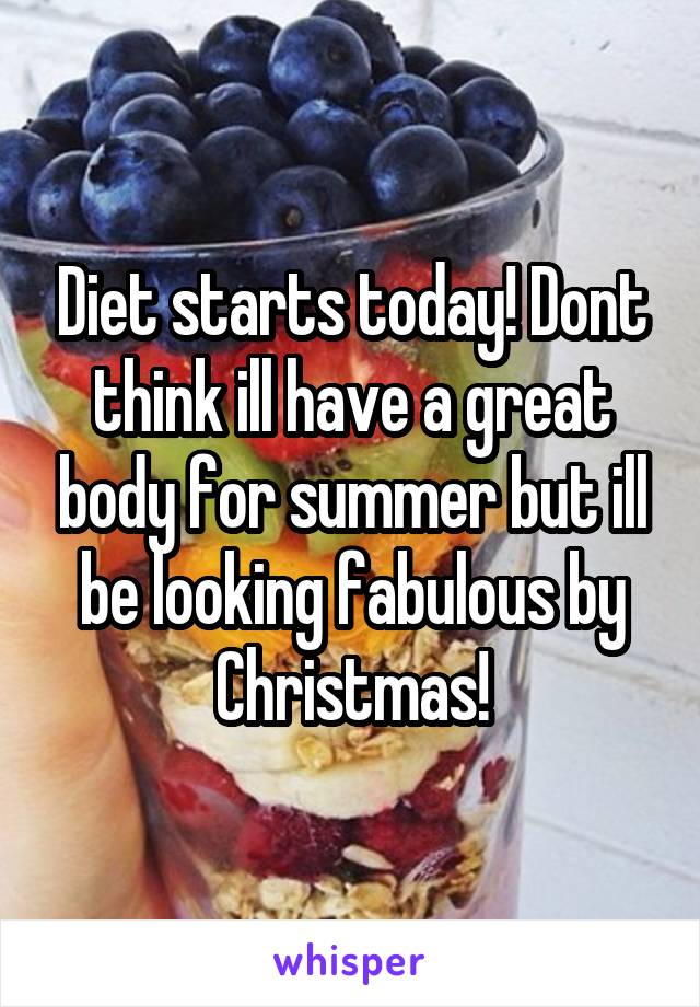 Diet starts today! Dont think ill have a great body for summer but ill be looking fabulous by Christmas!