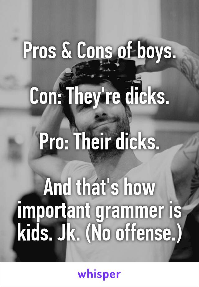 Pros & Cons of boys.

Con: They're dicks.

Pro: Their dicks.

And that's how important grammer is kids. Jk. (No offense.)