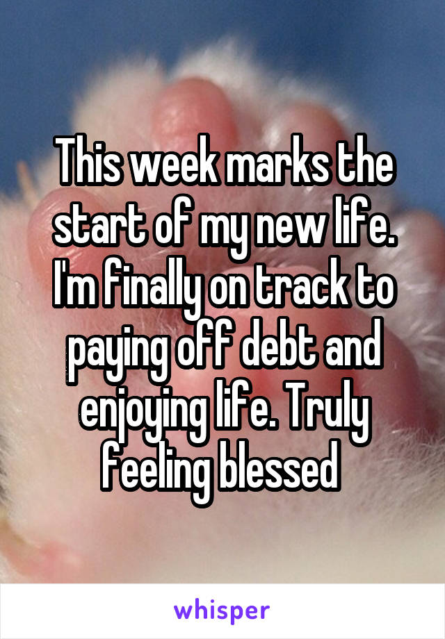This week marks the start of my new life. I'm finally on track to paying off debt and enjoying life. Truly feeling blessed 