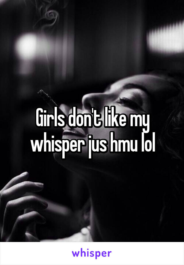 Girls don't like my whisper jus hmu lol