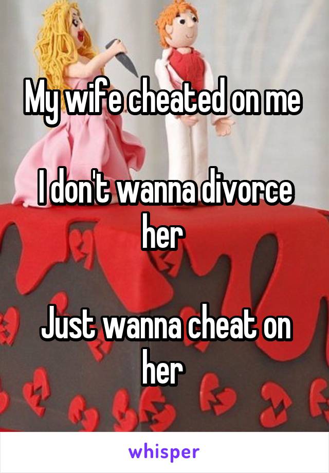 My wife cheated on me 

I don't wanna divorce her 

Just wanna cheat on her 