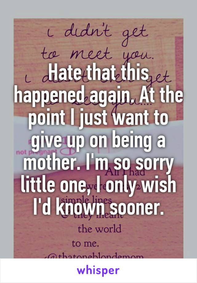 Hate that this happened again. At the point I just want to give up on being a mother. I'm so sorry little one, I only wish I'd known sooner.