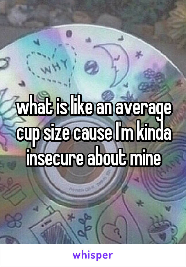 what is like an average cup size cause I'm kinda insecure about mine