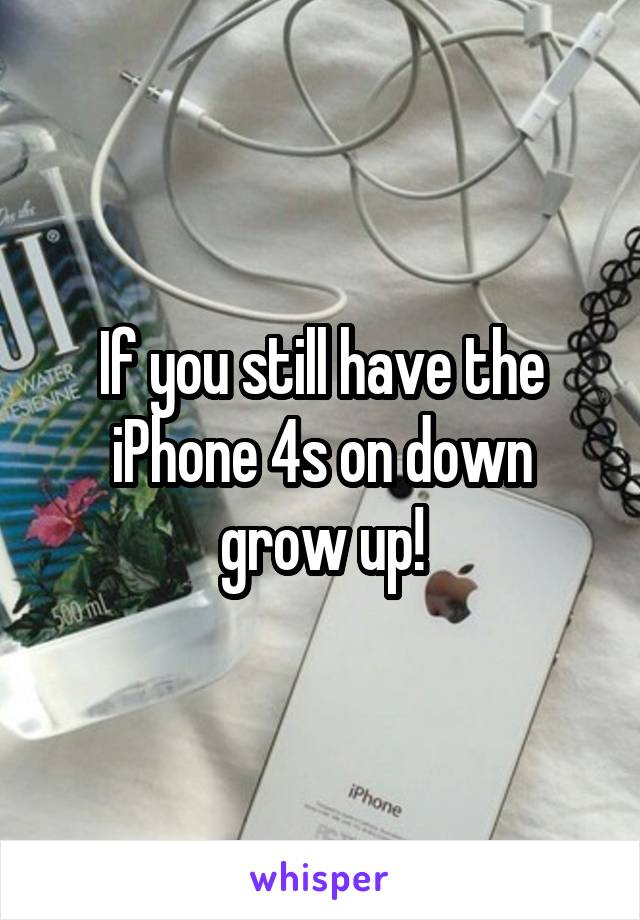 If you still have the iPhone 4s on down grow up!