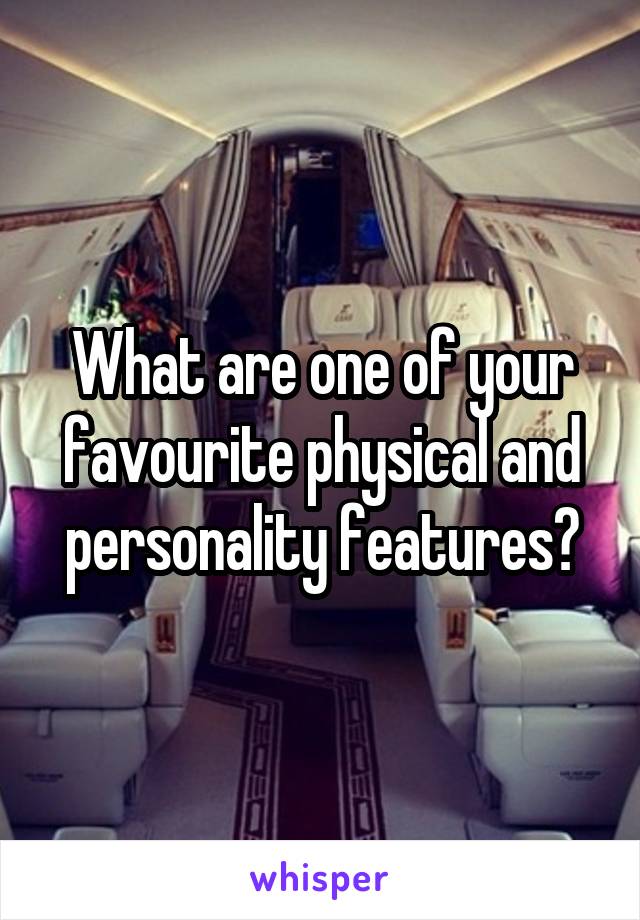 What are one of your favourite physical and personality features?