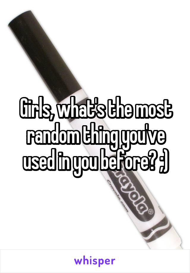 Girls, what's the most random thing you've used in you before? ;)