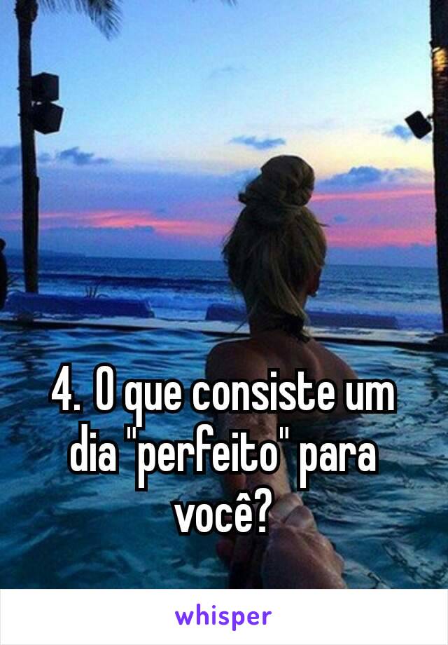 4. O que consiste um dia "perfeito" para você?