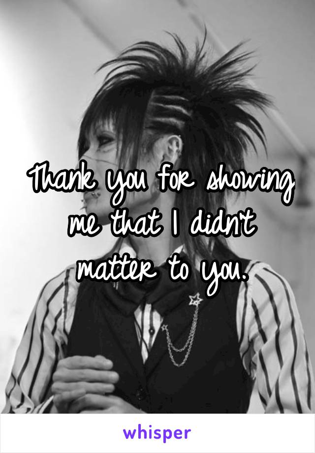 Thank you for showing me that I didn't matter to you.