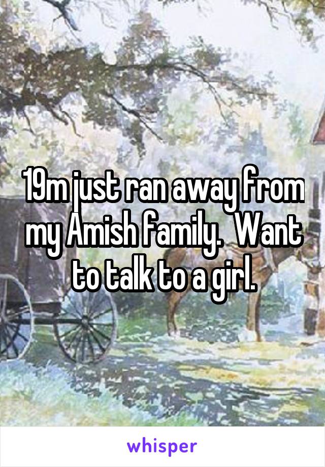 19m just ran away from my Amish family.  Want to talk to a girl.