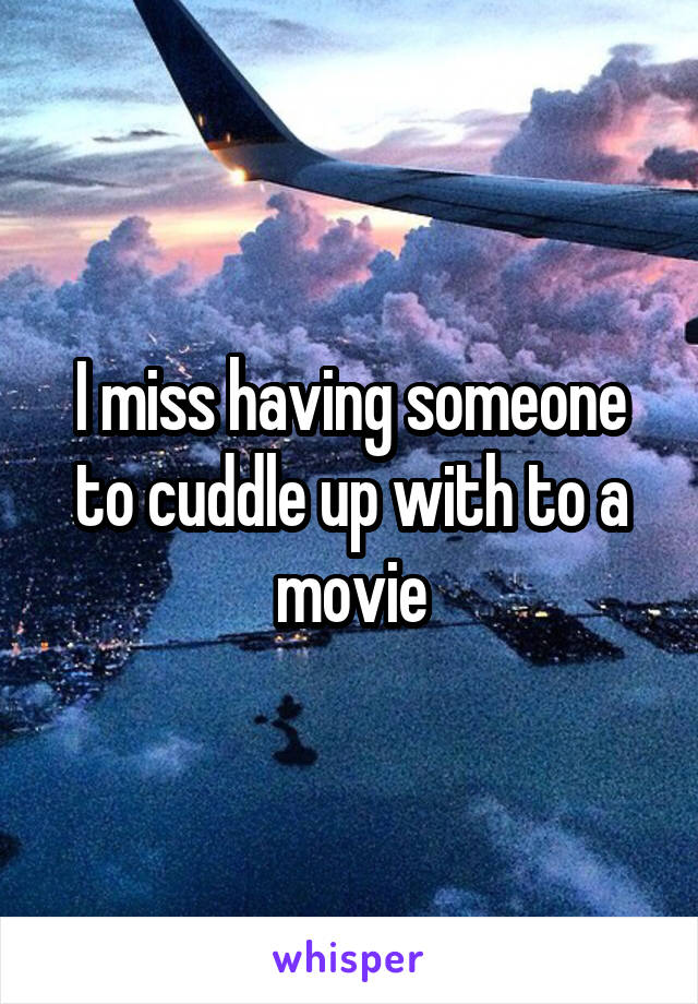 I miss having someone to cuddle up with to a movie