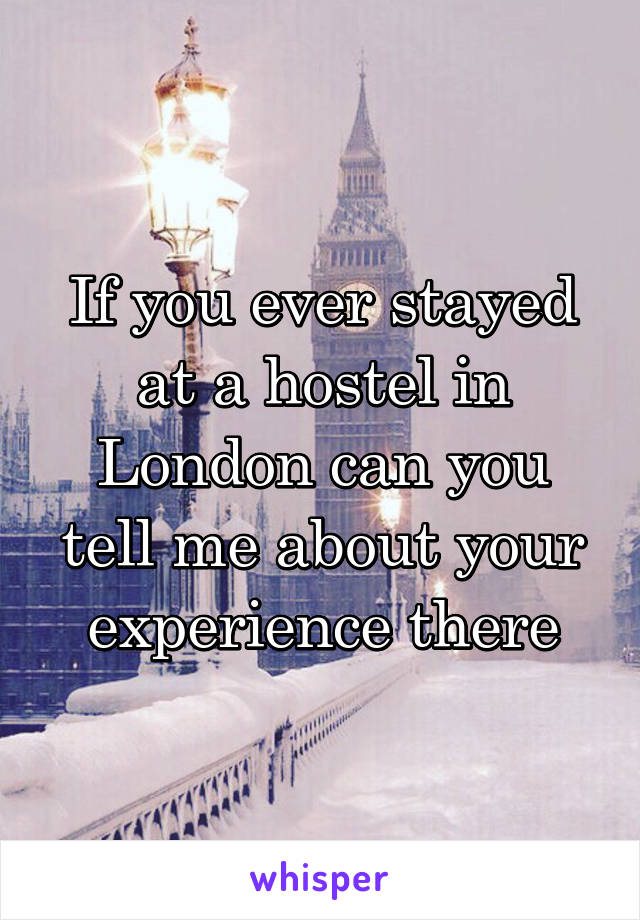 If you ever stayed at a hostel in London can you tell me about your experience there