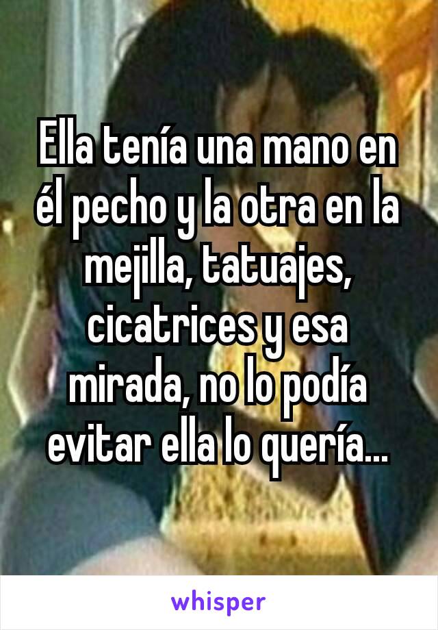 Ella tenía una mano en él pecho y la otra en la mejilla, tatuajes, cicatrices y esa mirada, no lo podía evitar ella lo quería...