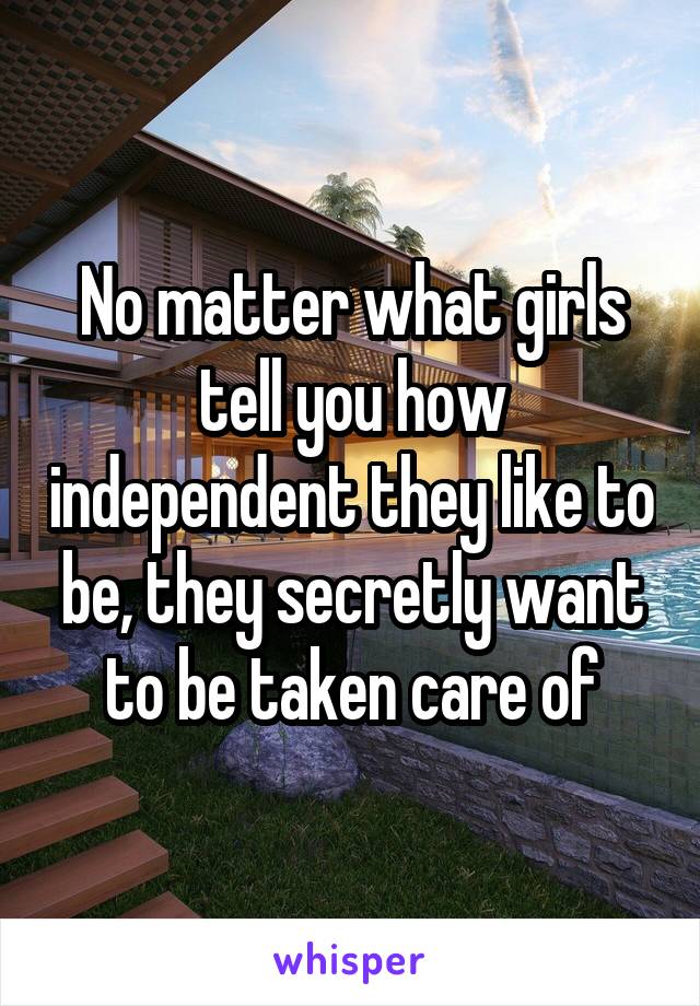 No matter what girls tell you how independent they like to be, they secretly want to be taken care of