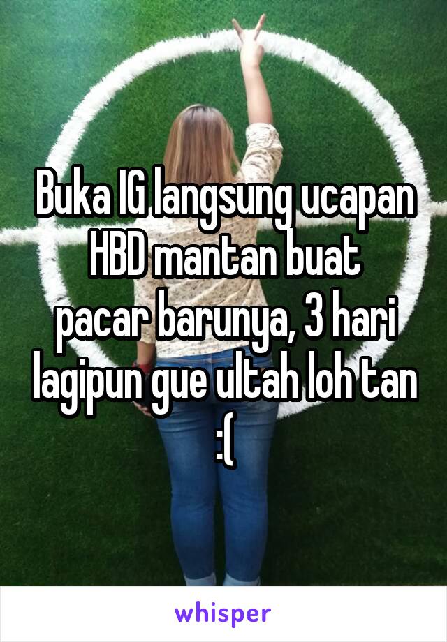 Buka IG langsung ucapan HBD mantan buat
pacar barunya, 3 hari lagipun gue ultah loh tan :(