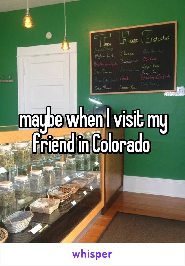 maybe when I visit my friend in Colorado 