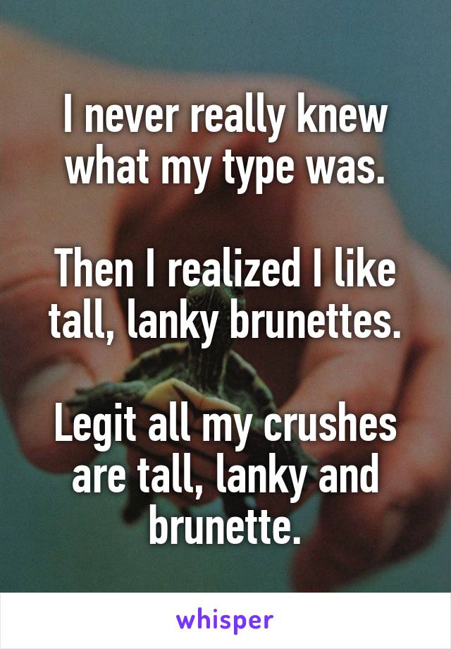 I never really knew what my type was.

Then I realized I like tall, lanky brunettes.

Legit all my crushes are tall, lanky and brunette.