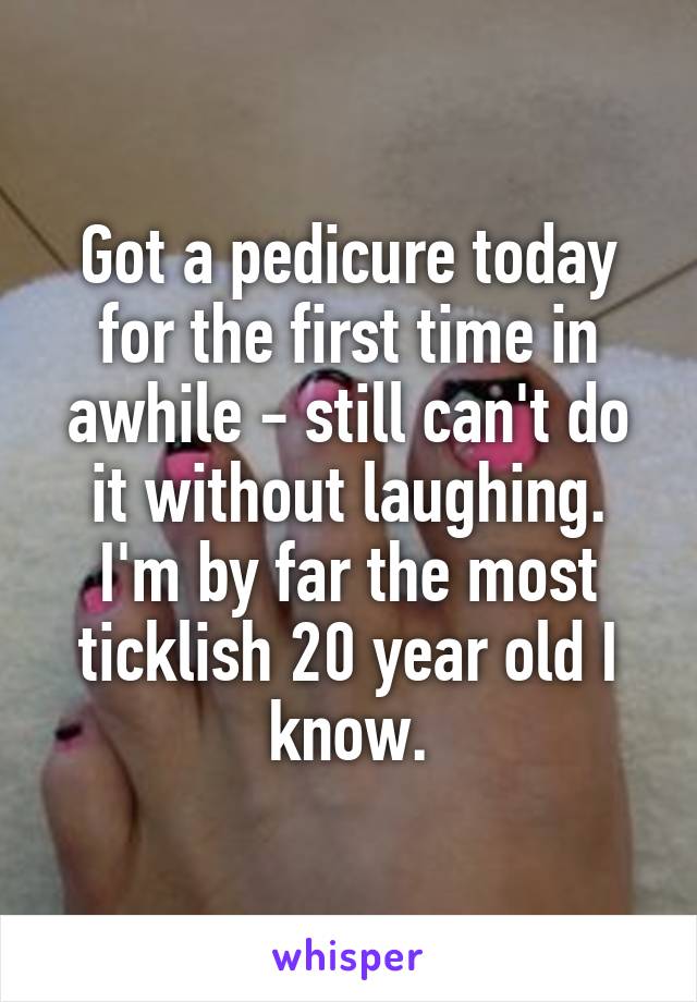 Got a pedicure today for the first time in awhile - still can't do it without laughing. I'm by far the most ticklish 20 year old I know.