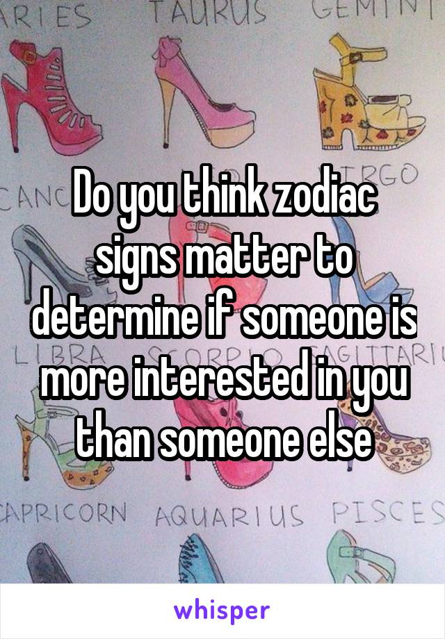 Do you think zodiac signs matter to determine if someone is more interested in you than someone else